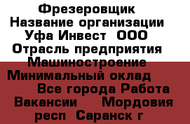 Фрезеровщик › Название организации ­ Уфа-Инвест, ООО › Отрасль предприятия ­ Машиностроение › Минимальный оклад ­ 55 000 - Все города Работа » Вакансии   . Мордовия респ.,Саранск г.